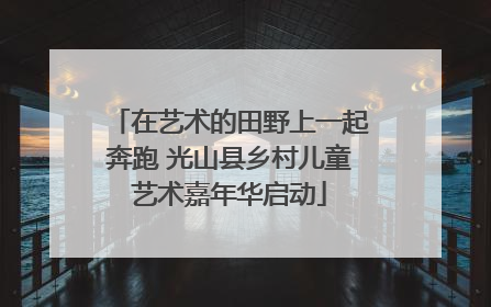 在艺术的田野上一起奔跑 光山县乡村儿童艺术嘉年华启动