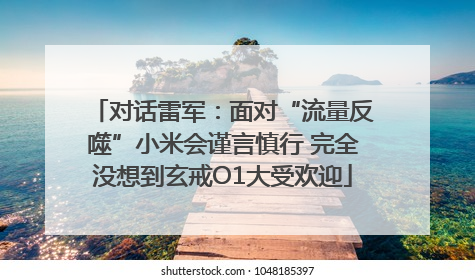 对话雷军：面对“流量反噬”小米会谨言慎行 完全没想到玄戒O1大受欢迎