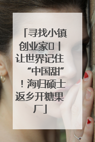 寻找小镇创业家㉛丨让世界记住“中国甜”！海归硕士返乡开糖果厂