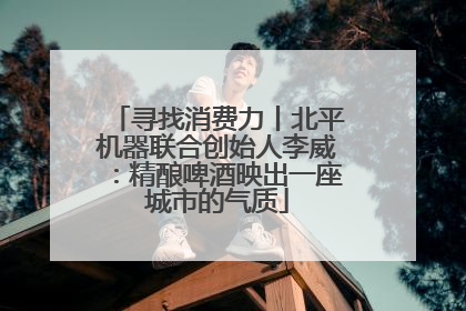 寻找消费力丨北平机器联合创始人李威：精酿啤酒映出一座城市的气质