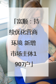 富顺：持续优化营商环境 新增市场主体1907户