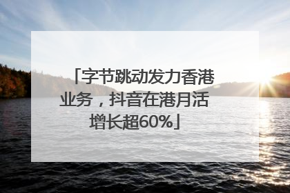 字节跳动发力香港业务，抖音在港月活增长超60%