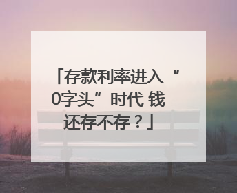 存款利率进入“0字头”时代 钱还存不存？