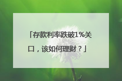 存款利率跌破1%关口，该如何理财？