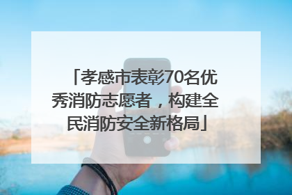 孝感市表彰70名优秀消防志愿者，构建全民消防安全新格局