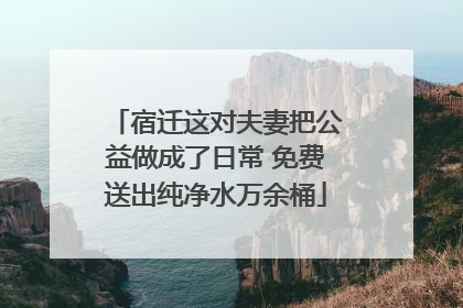 宿迁这对夫妻把公益做成了日常 免费送出纯净水万余桶