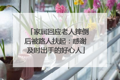 家属回应老人摔倒后被路人扶起：感谢及时出手的好心人