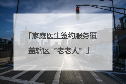 家庭医生签约服务覆盖辖区“老老人”