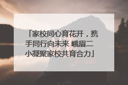 家校同心育花开，携手同行向未来 峨眉二小凝聚家校共育合力