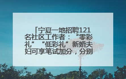 宁夏一地招聘121名社区工作者：“零彩礼”“低彩礼”新婚夫妇可享笔试加分，分别加1分、0.5分