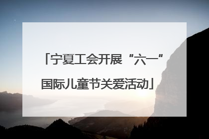 宁夏工会开展“六一”国际儿童节关爱活动