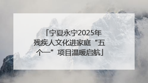 宁夏永宁2025年残疾人文化进家庭“五个一”项目温暖启航