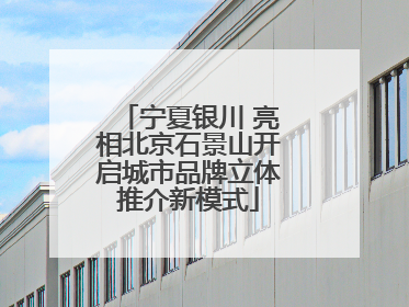 宁夏银川 亮相北京石景山开启城市品牌立体推介新模式