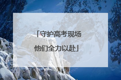 守护高考现场 他们全力以赴