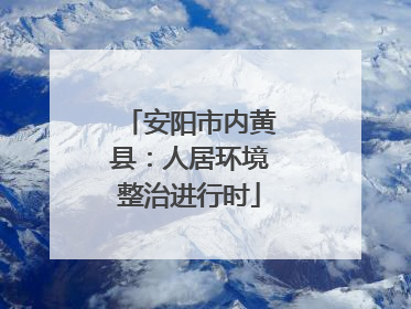 安阳市内黄县：人居环境整治进行时