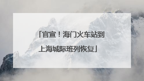 官宣！海门火车站到上海城际班列恢复