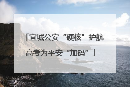 宜城公安“硬核”护航高考为平安“加码”