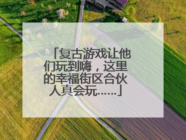 复古游戏让他们玩到嗨，这里的幸福街区合伙人真会玩……