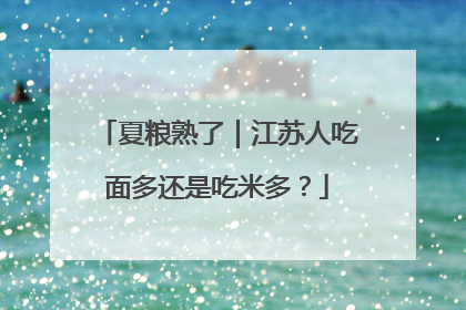 夏粮熟了｜江苏人吃面多还是吃米多？