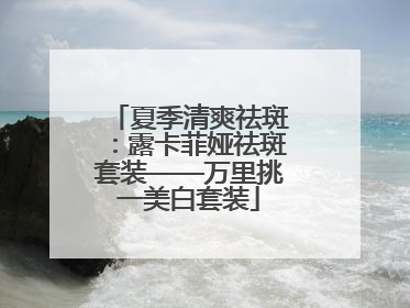 夏季清爽祛斑：露卡菲娅祛斑套装——万里挑一美白套装