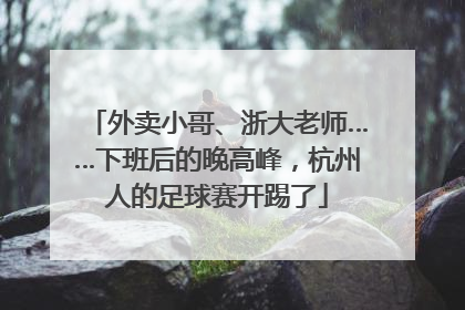 外卖小哥、浙大老师……下班后的晚高峰，杭州人的足球赛开踢了