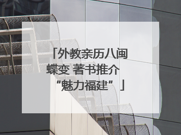 外教亲历八闽蝶变 著书推介“魅力福建”