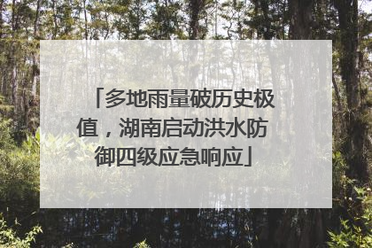 多地雨量破历史极值，湖南启动洪水防御四级应急响应