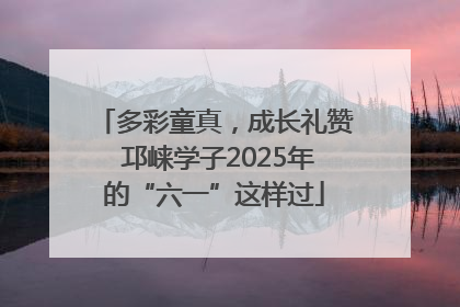 多彩童真，成长礼赞 邛崃学子2025年的“六一”这样过
