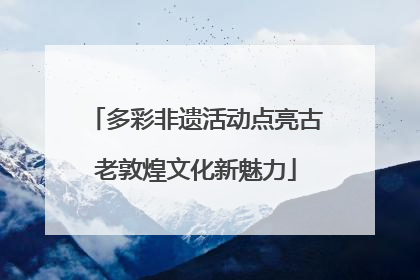 多彩非遗活动点亮古老敦煌文化新魅力