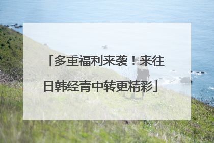 多重福利来袭！来往日韩经青中转更精彩