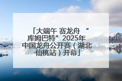 大端午 赛龙舟 “库姆巴特”2025年中国龙舟公开赛（湖北·仙桃站）开幕