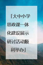 大中小学思政课一体化建设展示研讨活动顺利举办