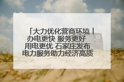 大力优化营商环境丨办电更快 服务更好 用电更优 石家庄发布电力服务助力经济高质量发展八项措施
