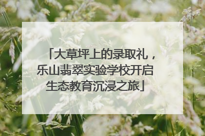 大草坪上的录取礼，乐山翡翠实验学校开启生态教育沉浸之旅