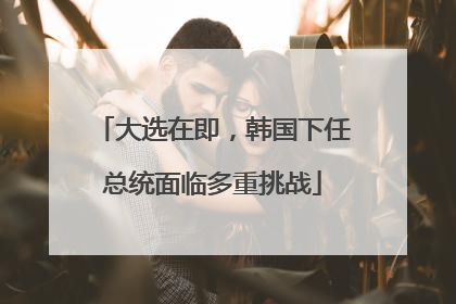 大选在即，韩国下任总统面临多重挑战