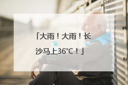 大雨！大雨！长沙马上36℃！