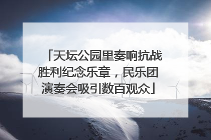 天坛公园里奏响抗战胜利纪念乐章，民乐团演奏会吸引数百观众