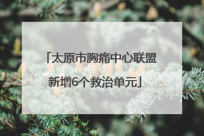 太原市胸痛中心联盟新增6个救治单元