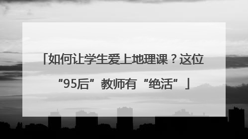 如何让学生爱上地理课？这位“95后”教师有“绝活”