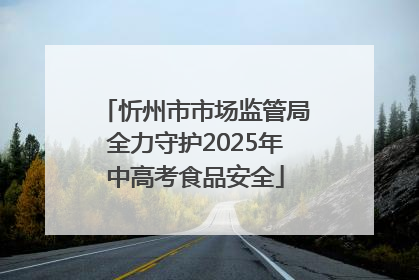 忻州市市场监管局全力守护2025年中高考食品安全