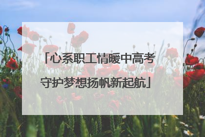 心系职工情暖中高考 守护梦想扬帆新起航