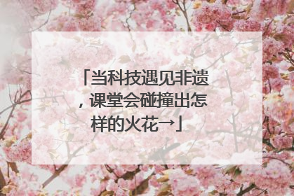 当科技遇见非遗，课堂会碰撞出怎样的火花→