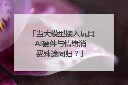 当大模型接入玩具 AI硬件与情绪消费殊途同归？