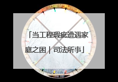 当工程瑕疵遭遇家庭之困｜司法所事