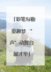 彩笔勾勒童趣梦 “声”动舞台展才华