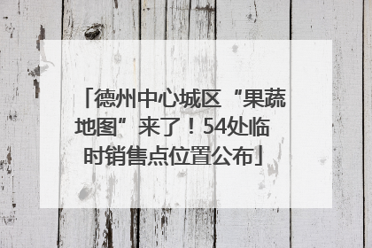 德州中心城区“果蔬地图”来了！54处临时销售点位置公布