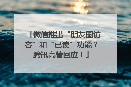 微信推出“朋友圈访客”和“已读”功能？腾讯高管回应！