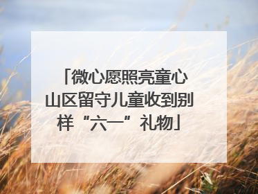 微心愿照亮童心 山区留守儿童收到别样“六一”礼物