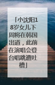小沈阳18岁女儿下周将在韩国出道，此前在演唱会登台唱跳遭吐槽