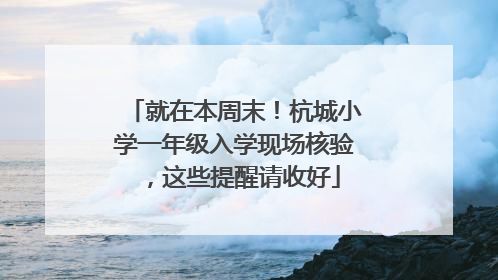 就在本周末！杭城小学一年级入学现场核验，这些提醒请收好